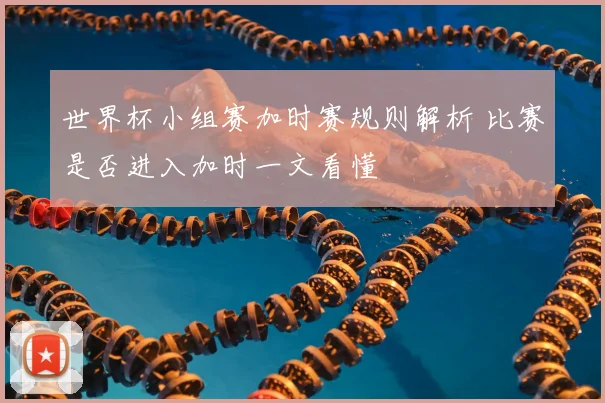 世界杯小组赛加时赛规则解析 比赛是否进入加时一文看懂