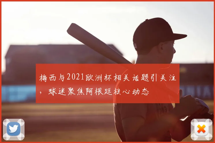 梅西与2021欧洲杯相关话题引关注，球迷聚焦阿根廷核心动态