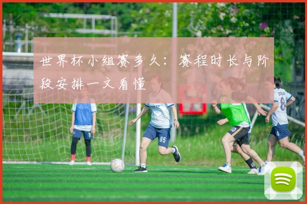 世界杯小组赛多久：赛程时长与阶段安排一文看懂