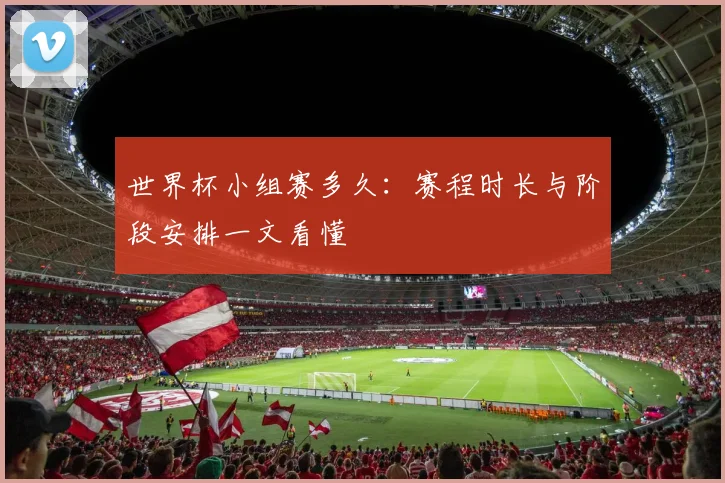 世界杯小组赛多久：赛程时长与阶段安排一文看懂