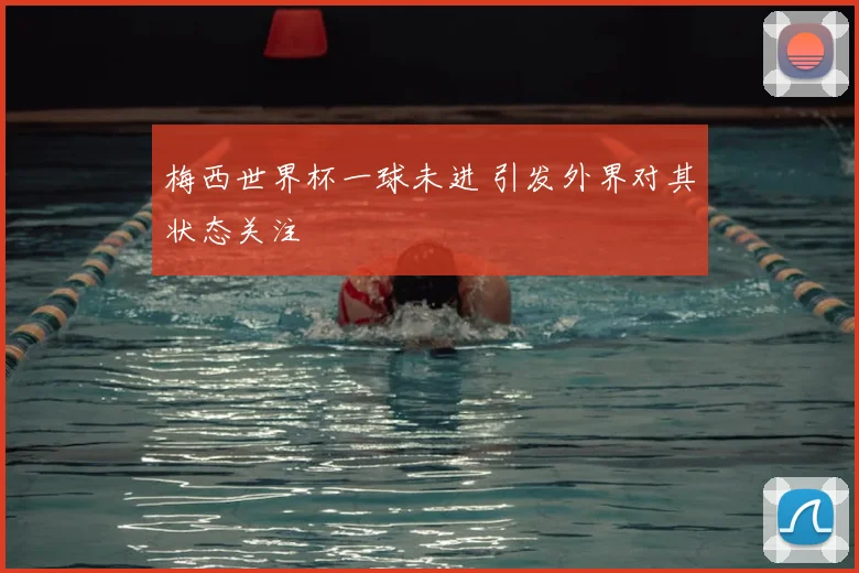 梅西世界杯一球未进 引发外界对其状态关注