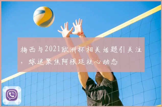 梅西与2021欧洲杯相关话题引关注，球迷聚焦阿根廷核心动态