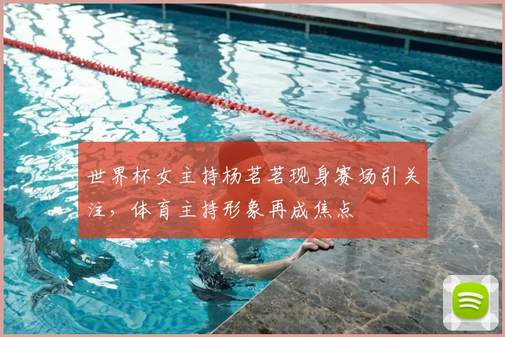 世界杯女主持杨茗茗现身赛场引关注，体育主持形象再成焦点