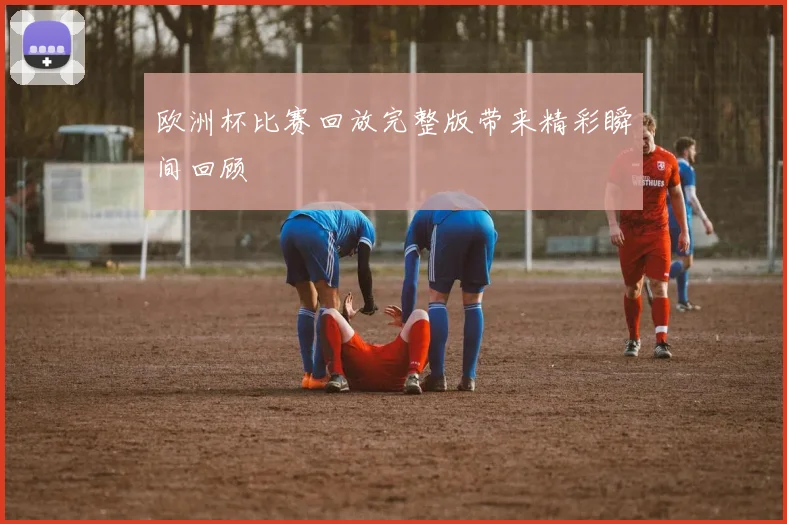 欧洲杯比赛回放完整版带来精彩瞬间回顾
