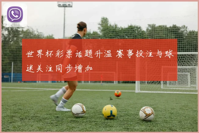 世界杯彩票话题升温 赛事投注与球迷关注同步增加