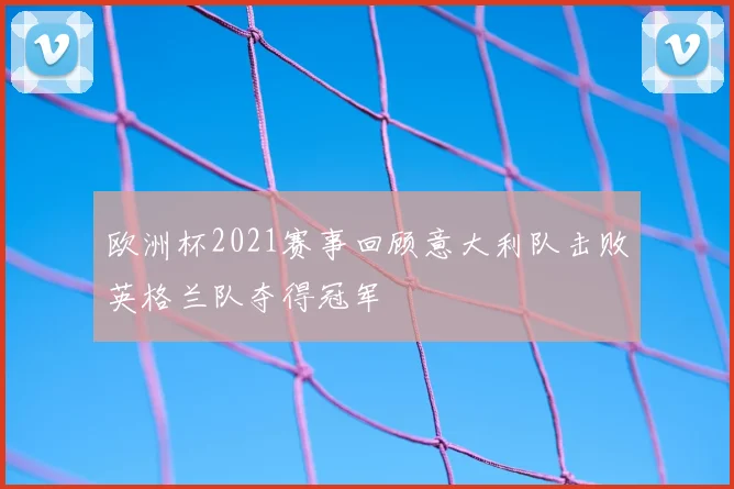 欧洲杯2021赛事回顾意大利队击败英格兰队夺得冠军