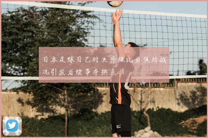 日本足球日乙对决升级比分焦灼战况引发后续争夺热点_1