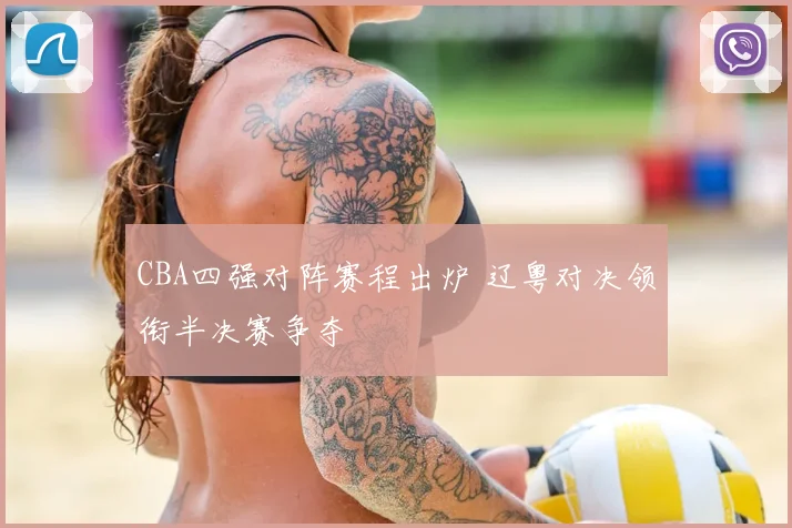 CBA四强对阵赛程出炉 辽粤对决领衔半决赛争夺