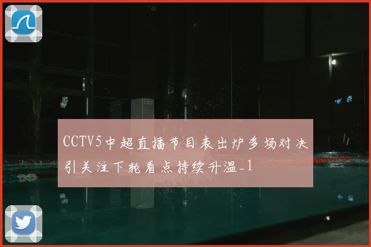 CCTV5中超直播节目表出炉多场对决引关注下轮看点持续升温_1