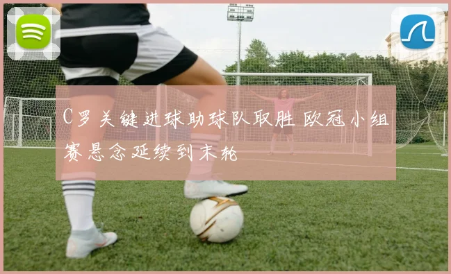 C罗关键进球助球队取胜 欧冠小组赛悬念延续到末轮