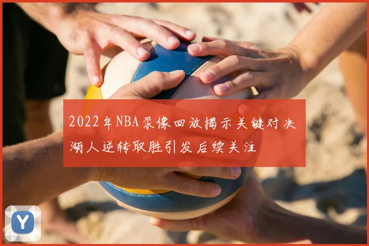 2022年NBA录像回放揭示关键对决 湖人逆转取胜引发后续关注
