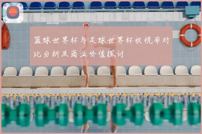 篮球世界杯与足球世界杯收视率对比分析及商业价值探讨