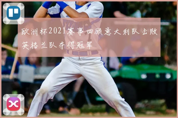 欧洲杯2021赛事回顾意大利队击败英格兰队夺得冠军