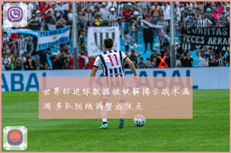 世界杯进球数据被破解揭示战术漏洞 多队防线调整成焦点