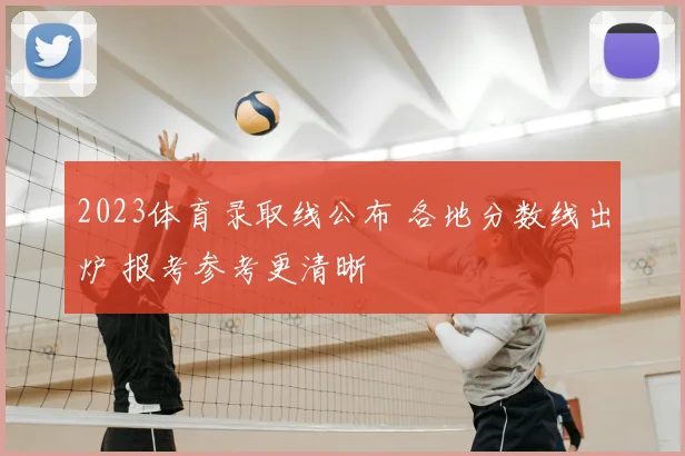 2023体育录取线公布 各地分数线出炉 报考参考更清晰