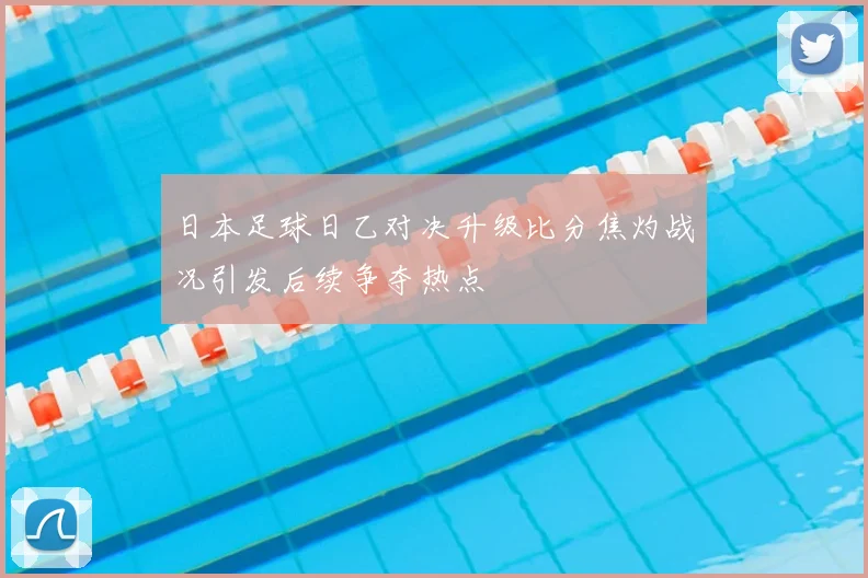 日本足球日乙对决升级比分焦灼战况引发后续争夺热点