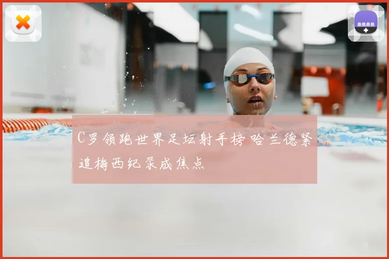 C罗领跑世界足坛射手榜 哈兰德紧追梅西纪录成焦点
