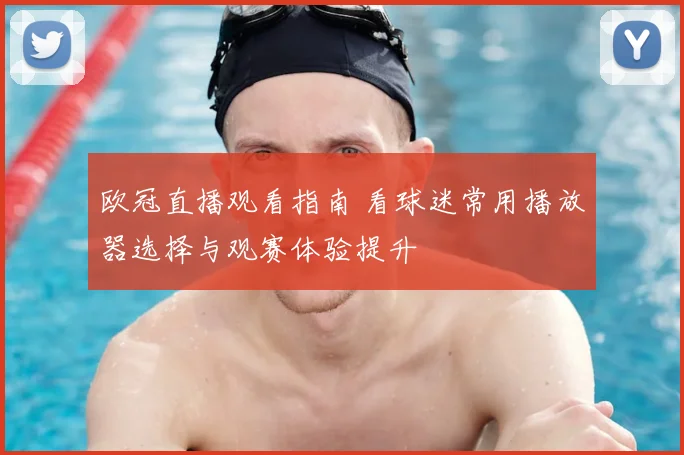 欧冠直播观看指南 看球迷常用播放器选择与观赛体验提升