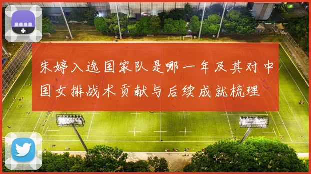 朱婷入选国家队是哪一年及其对中国女排战术贡献与后续成就梳理