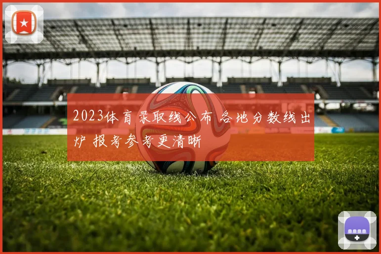 2023体育录取线公布 各地分数线出炉 报考参考更清晰