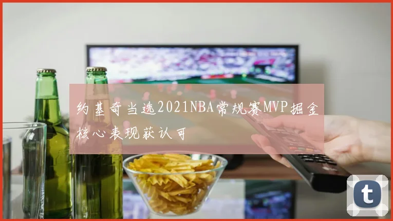 约基奇当选2021NBA常规赛MVP掘金核心表现获认可