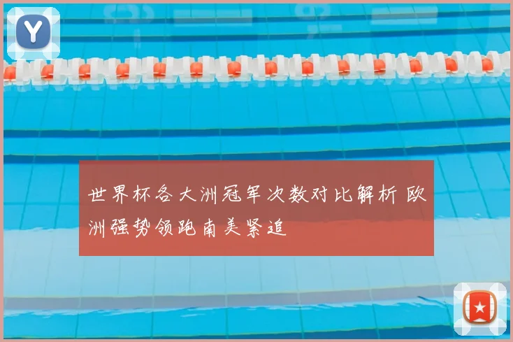 世界杯各大洲冠军次数对比解析 欧洲强势领跑南美紧追