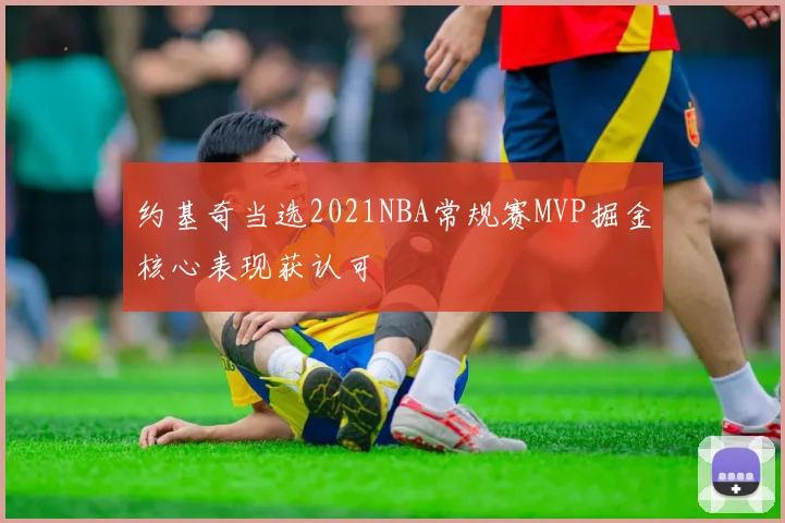 约基奇当选2021NBA常规赛MVP掘金核心表现获认可