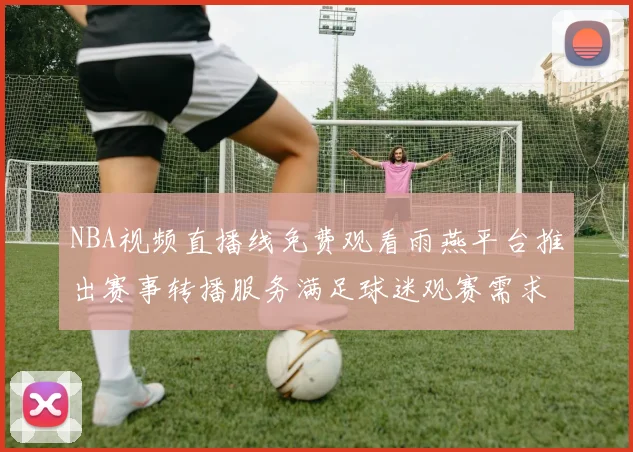 NBA视频直播线免费观看雨燕平台推出赛事转播服务满足球迷观赛需求