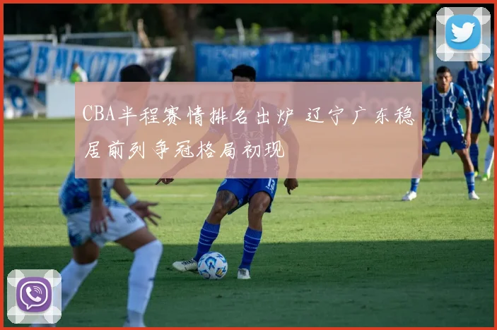 CBA半程赛情排名出炉 辽宁广东稳居前列争冠格局初现