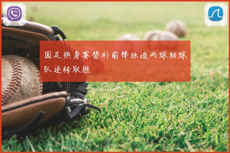 国足热身赛替补前锋独造两球助球队逆转取胜