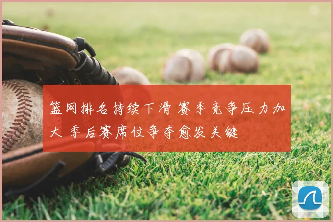 篮网排名持续下滑 赛季竞争压力加大 季后赛席位争夺愈发关键