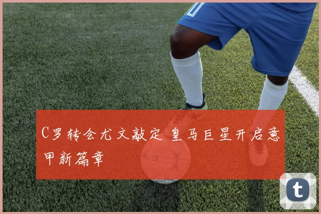 C罗转会尤文敲定 皇马巨星开启意甲新篇章