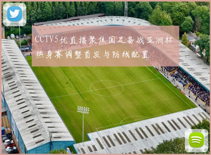 CCTV5优直播聚焦国足备战亚洲杯 热身赛调整首发与防线配置