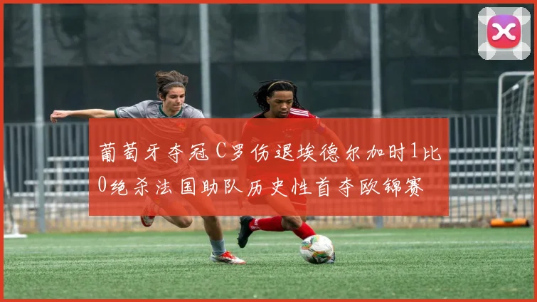 葡萄牙夺冠 C罗伤退埃德尔加时1比0绝杀法国助队历史性首夺欧锦赛