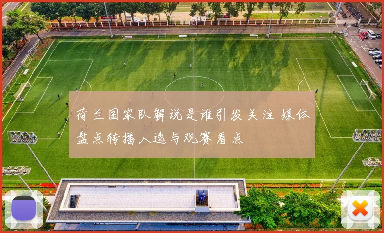 荷兰国家队解说是谁引发关注 媒体盘点转播人选与观赛看点