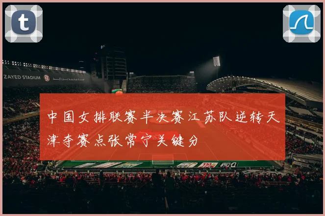 中国女排联赛半决赛江苏队逆转天津夺赛点张常宁关键分