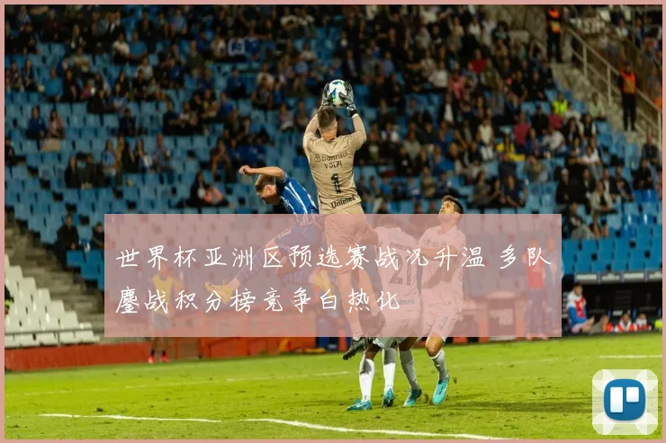 世界杯亚洲区预选赛战况升温 多队鏖战积分榜竞争白热化