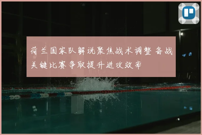 荷兰国家队解说聚焦战术调整 备战关键比赛争取提升进攻效率