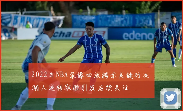 2022年NBA录像回放揭示关键对决 湖人逆转取胜引发后续关注