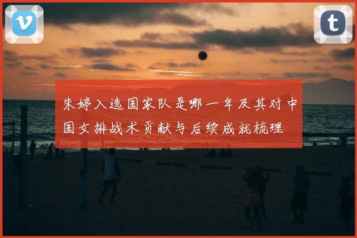 朱婷入选国家队是哪一年及其对中国女排战术贡献与后续成就梳理