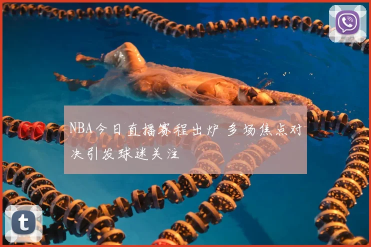 NBA今日直播赛程出炉 多场焦点对决引发球迷关注