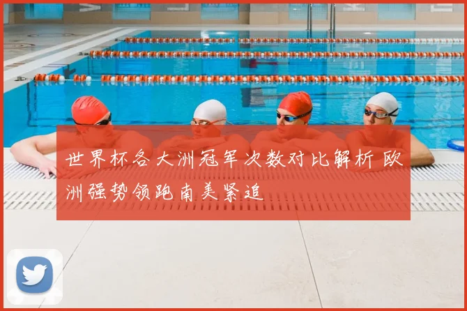 世界杯各大洲冠军次数对比解析 欧洲强势领跑南美紧追