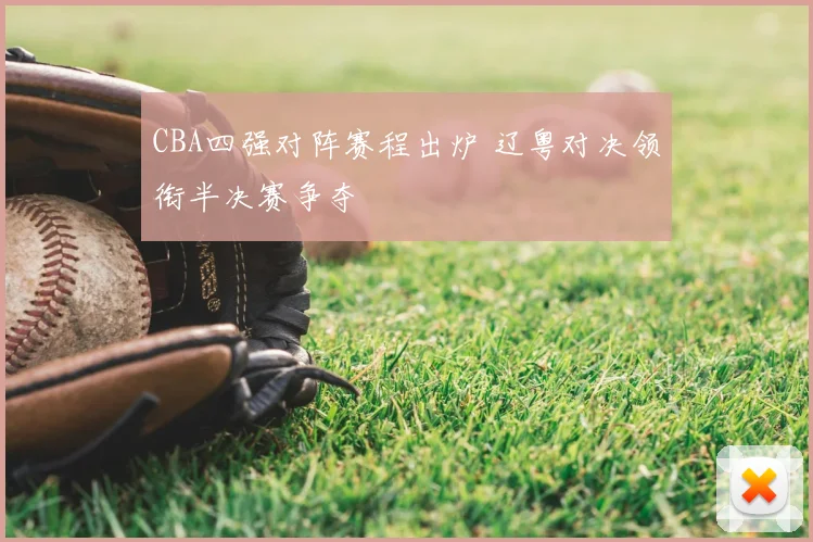 CBA四强对阵赛程出炉 辽粤对决领衔半决赛争夺