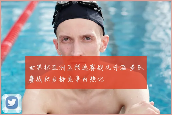 世界杯亚洲区预选赛战况升温 多队鏖战积分榜竞争白热化