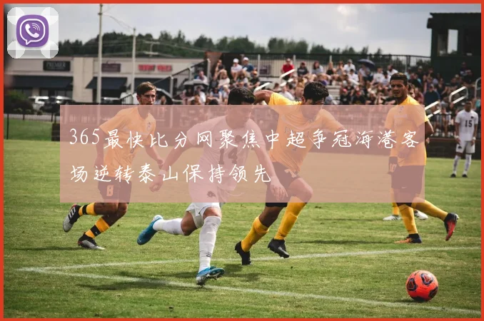 365最快比分网聚焦中超争冠海港客场逆转泰山保持领先