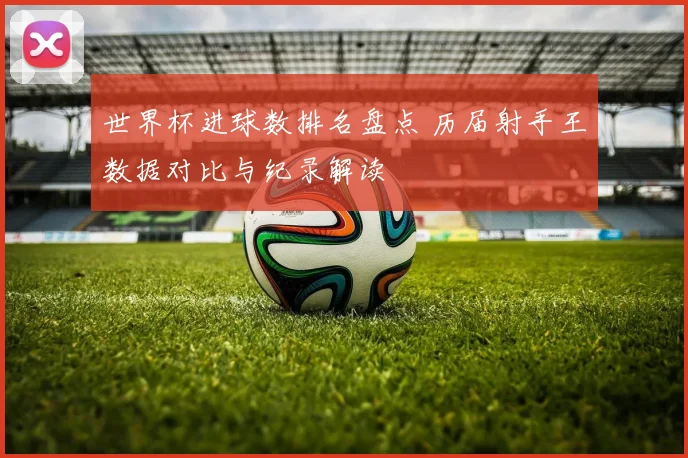 世界杯进球数排名盘点 历届射手王数据对比与纪录解读