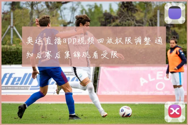 奥运直播app视频回放权限调整 通知后赛后集锦观看受限
