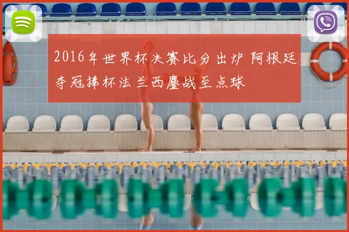 2016年世界杯决赛比分出炉 阿根廷夺冠捧杯法兰西鏖战至点球