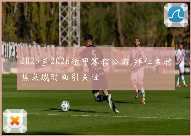 2025至2026德甲赛程公布 拜仁多特焦点战时间引关注