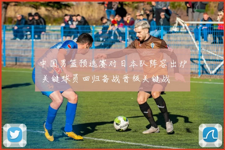 中国男篮预选赛对日本队阵容出炉 关键球员回归备战晋级关键战
